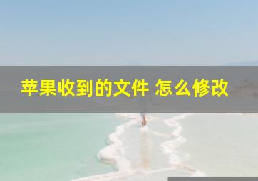 苹果收到的文件 怎么修改